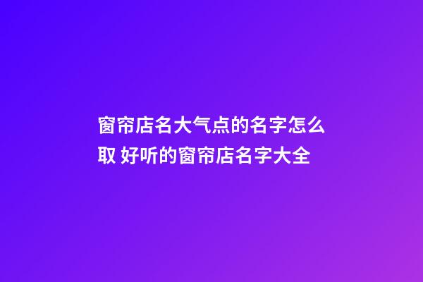 窗帘店名大气点的名字怎么取 好听的窗帘店名字大全